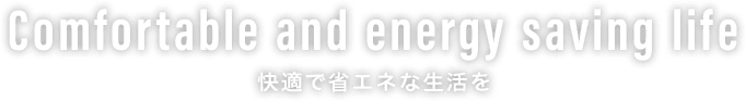 Comfortable and energy saving life 快適で省エネな生活を